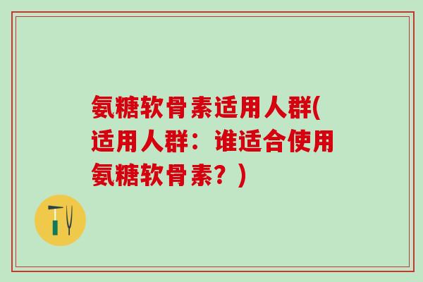 氨糖软骨素适用人群(适用人群：谁适合使用氨糖软骨素？)-第1张图片-氨糖科普网