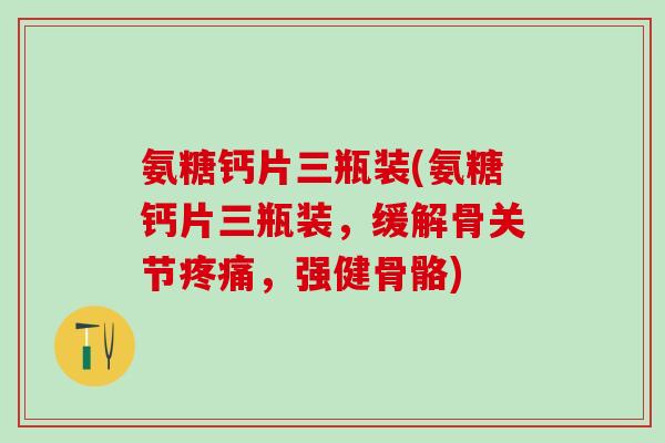 氨糖钙片三瓶装(氨糖钙片三瓶装,缓解骨关节疼痛,强健骨骼)-第1张图片-氨糖科普网 氨糖钙片三瓶装(氨糖钙片三瓶装,缓解骨关节疼痛,强健骨骼)-第1张图片-氨糖科普网