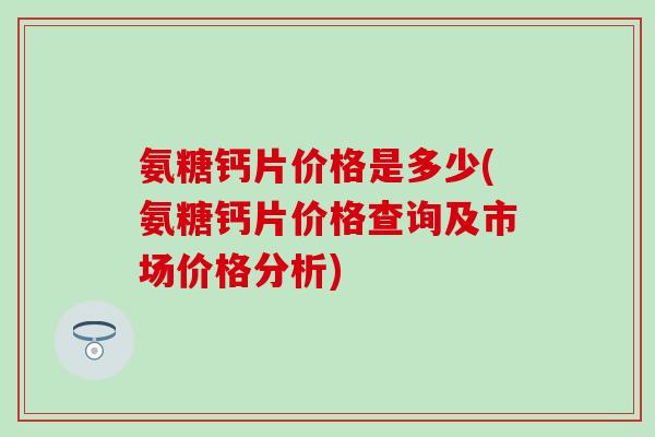 氨糖钙片价格是多少(氨糖钙片价格查询及市场价格分析)-第1张图片-氨糖科普网 氨糖钙片价格是多少(氨糖钙片价格查询及市场价格分析)-第1张图片-氨糖科普网