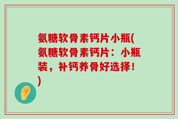 氨糖软骨素钙片小瓶(氨糖软骨素钙片:小瓶装,补钙养骨好选择!)-第1张图片-氨糖科普网 氨糖软骨素钙片小瓶(氨糖软骨素钙片:小瓶装,补钙养骨好选择!)-第1张图片-氨糖科普网