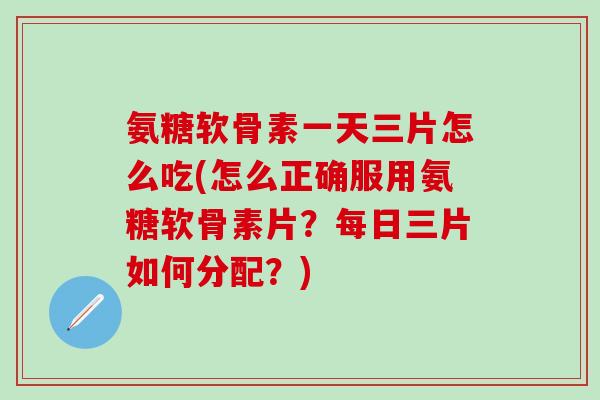 氨糖软骨素一天三片怎么吃(怎么正确服用氨糖软骨素片?每日三片如何分配?)-第1张图片-氨糖科普网 氨糖软骨素一天三片怎么吃(怎么正确服用氨糖软骨素片?每日三片如何分配?)-第1张图片-氨糖科普网