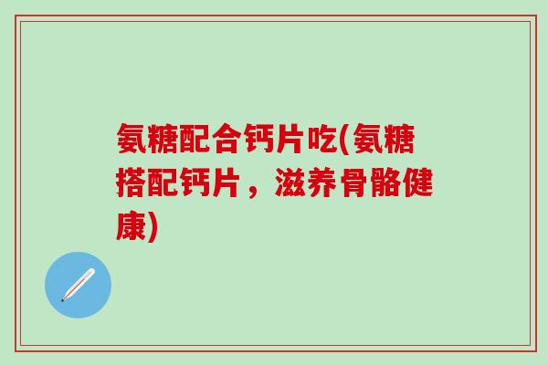 氨糖配合钙片吃(氨糖搭配钙片,滋养骨骼健康)-第1张图片-氨糖科普网 氨糖配合钙片吃(氨糖搭配钙片,滋养骨骼健康)-第1张图片-氨糖科普网