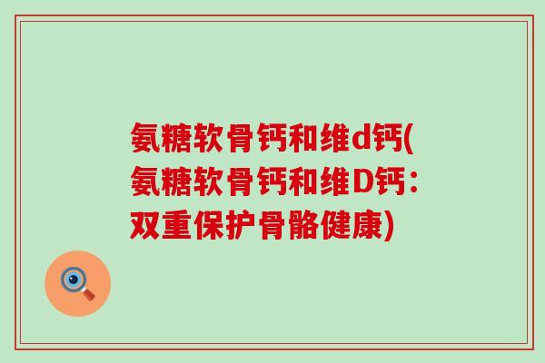 氨糖软骨钙和维d钙(氨糖软骨钙和维D钙:双重保护骨骼健康)-第1张图片-氨糖科普网 氨糖软骨钙和维d钙(氨糖软骨钙和维D钙:双重保护骨骼健康)-第1张图片-氨糖科普网