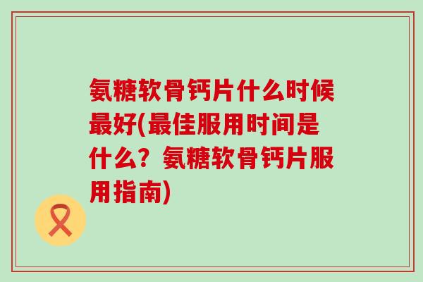 氨糖软骨钙片什么时候最好(最佳服用时间是什么?氨糖软骨钙片服用指南)-第1张图片-氨糖科普网 氨糖软骨钙片什么时候最好(最佳服用时间是什么?氨糖软骨钙片服用指南)-第1张图片-氨糖科普网