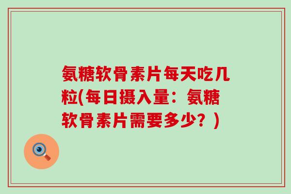氨糖软骨素片每天吃几粒(每日摄入量:氨糖软骨素片需要多少?)-第1张图片-氨糖科普网 氨糖软骨素片每天吃几粒(每日摄入量:氨糖软骨素片需要多少?)-第1张图片-氨糖科普网
