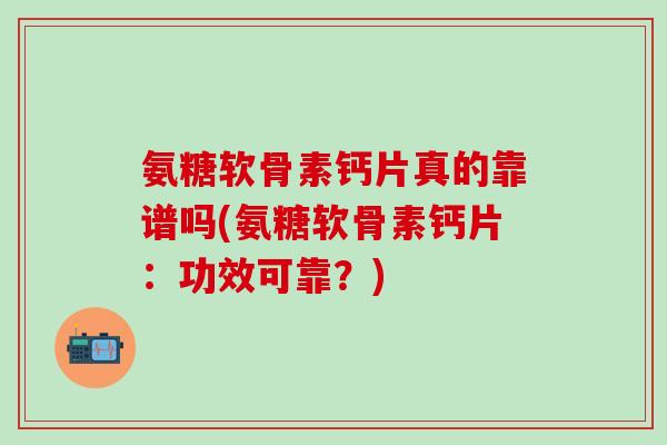 氨糖软骨素钙片真的靠谱吗(氨糖软骨素钙片:功效可靠?)-第1张图片-氨糖科普网 氨糖软骨素钙片真的靠谱吗(氨糖软骨素钙片:功效可靠?)-第1张图片-氨糖科普网