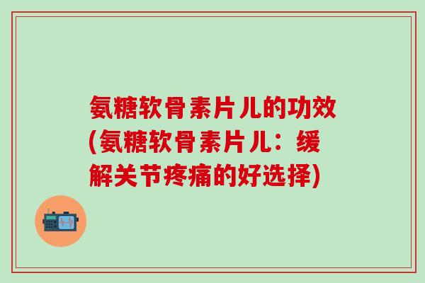 氨糖软骨素片儿的功效(氨糖软骨素片儿:缓解关节疼痛的好选择)-第1张图片-氨糖科普网 氨糖软骨素片儿的功效(氨糖软骨素片儿:缓解关节疼痛的好选择)-第1张图片-氨糖科普网