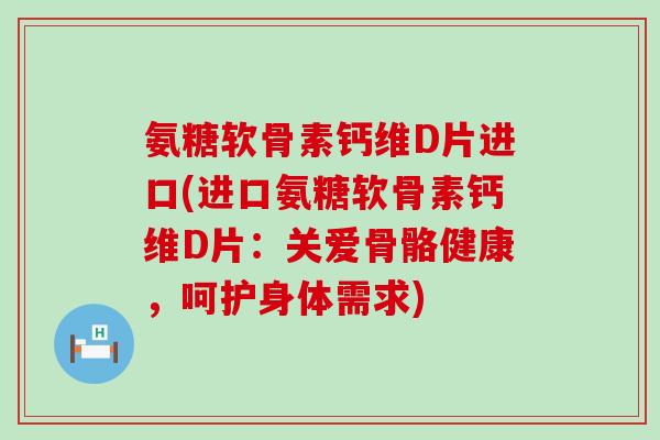 氨糖软骨素钙维D片进口(进口氨糖软骨素钙维D片：关爱骨骼健康，呵护身体需求)-第1张图片-氨糖科普网