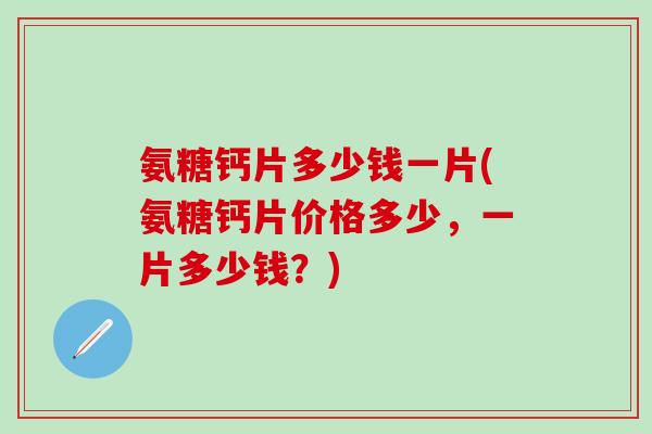 氨糖钙片多少钱一片(氨糖钙片价格多少,一片多少钱?)-第1张图片-氨糖科普网 氨糖钙片多少钱一片(氨糖钙片价格多少,一片多少钱?)-第1张图片-氨糖科普网