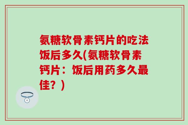 氨糖软骨素钙片的吃法饭后多久(氨糖软骨素钙片：饭后用药多久最佳？)-第1张图片-氨糖科普网