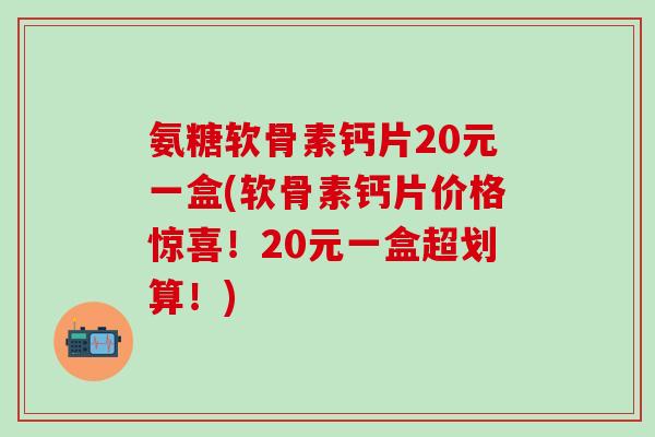 氨糖软骨素钙片20元一盒(软骨素钙片价格惊喜！20元一盒超划算！)-第1张图片-氨糖科普网