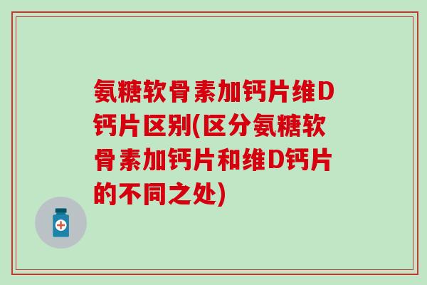氨糖软骨素加钙片维D钙片区别(区分氨糖软骨素加钙片和维D钙片的不同之处)-第1张图片-氨糖科普网 氨糖软骨素加钙片维D钙片区别(区分氨糖软骨素加钙片和维D钙片的不同之处)-第1张图片-氨糖科普网