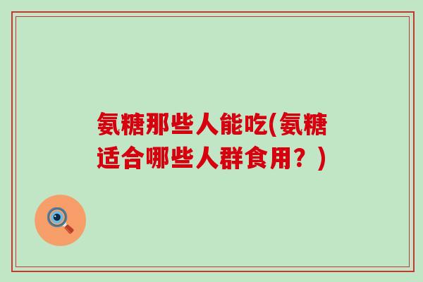 氨糖那些人能吃(氨糖适合哪些人群食用?)-第1张图片-氨糖科普网 氨糖那些人能吃(氨糖适合哪些人群食用?)-第1张图片-氨糖科普网