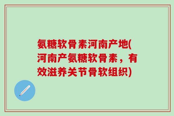 氨糖软骨素河南产地(河南产氨糖软骨素,有效滋养关节骨软组织)-第1张图片-氨糖科普网 氨糖软骨素河南产地(河南产氨糖软骨素,有效滋养关节骨软组织)-第1张图片-氨糖科普网