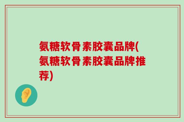 氨糖软骨素胶囊品牌(氨糖软骨素胶囊品牌推荐)-第1张图片-氨糖科普网 氨糖软骨素胶囊品牌(氨糖软骨素胶囊品牌推荐)-第1张图片-氨糖科普网
