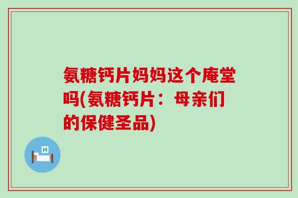氨糖钙片妈妈这个庵堂吗(氨糖钙片：母亲们的保健圣品)-第1张图片-氨糖科普网