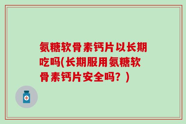 氨糖软骨素钙片以长期吃吗(长期服用氨糖软骨素钙片安全吗？)-第1张图片-氨糖科普网