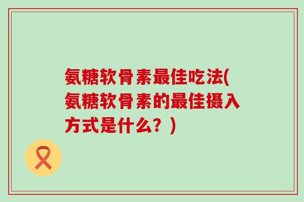 氨糖软骨素最佳吃法(氨糖软骨素的最佳摄入方式是什么?)-第1张图片-氨糖科普网 氨糖软骨素最佳吃法(氨糖软骨素的最佳摄入方式是什么?)-第1张图片-氨糖科普网
