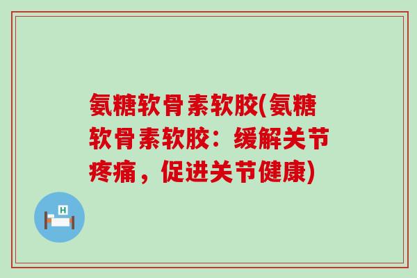 氨糖软骨素软胶(氨糖软骨素软胶：缓解关节疼痛，促进关节健康)-第1张图片-氨糖科普网