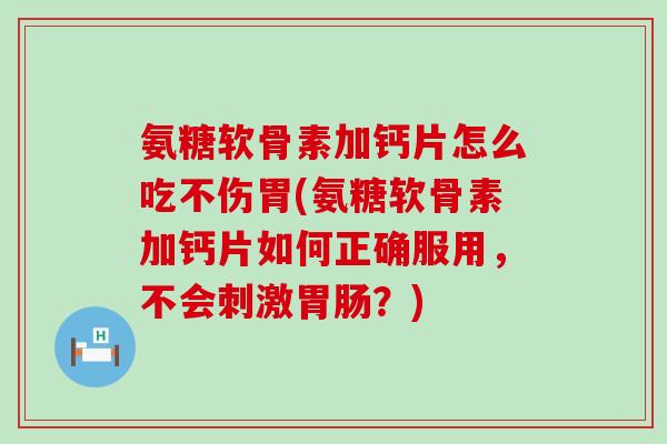 氨糖软骨素加钙片怎么吃不伤胃(氨糖软骨素加钙片如何正确服用,不会刺激胃肠?)-第1张图片-氨糖科普网 氨糖软骨素加钙片怎么吃不伤胃(氨糖软骨素加钙片如何正确服用,不会刺激胃肠?)-第1张图片-氨糖科普网