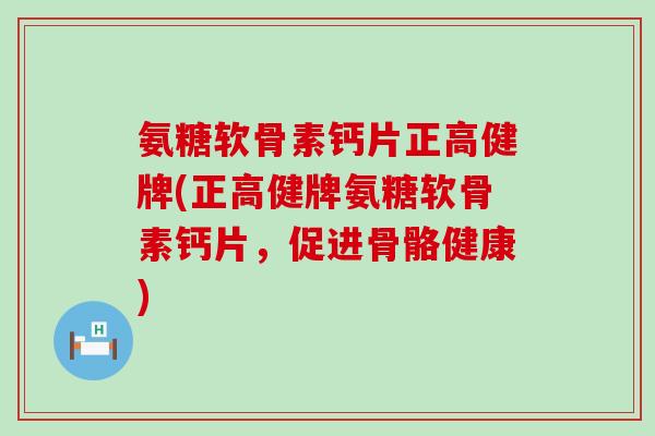 氨糖软骨素钙片正高健牌(正高健牌氨糖软骨素钙片,促进骨骼健康)-第1张图片-氨糖科普网 氨糖软骨素钙片正高健牌(正高健牌氨糖软骨素钙片,促进骨骼健康)-第1张图片-氨糖科普网