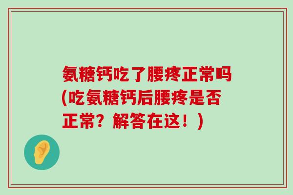 氨糖钙吃了腰疼正常吗(吃氨糖钙后腰疼是否正常?解答在这!)-第1张图片-氨糖科普网 氨糖钙吃了腰疼正常吗(吃氨糖钙后腰疼是否正常?解答在这!)-第1张图片-氨糖科普网