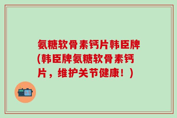 氨糖软骨素钙片韩臣牌(韩臣牌氨糖软骨素钙片,维护关节健康!)-第1张图片-氨糖科普网 氨糖软骨素钙片韩臣牌(韩臣牌氨糖软骨素钙片,维护关节健康!)-第1张图片-氨糖科普网