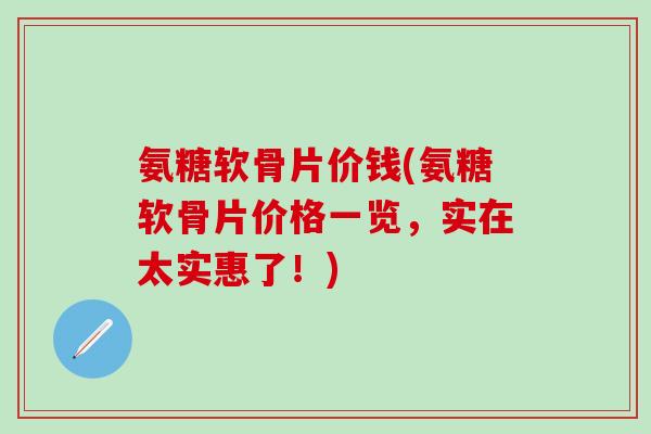 氨糖软骨片价钱(氨糖软骨片价格一览,实在太实惠了!)-第1张图片-氨糖科普网 氨糖软骨片价钱(氨糖软骨片价格一览,实在太实惠了!)-第1张图片-氨糖科普网