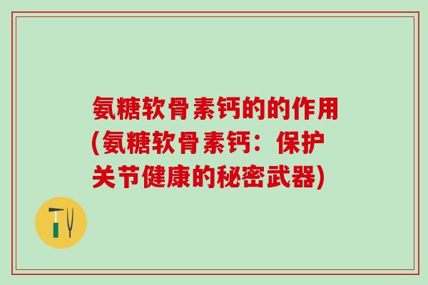 氨糖软骨素钙的的作用(氨糖软骨素钙：保护关节健康的秘密武器)-第1张图片-氨糖科普网