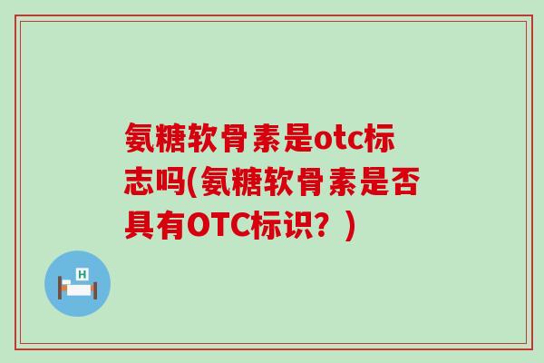 氨糖软骨素是otc标志吗(氨糖软骨素是否具有OTC标识?)-第1张图片-氨糖科普网 氨糖软骨素是otc标志吗(氨糖软骨素是否具有OTC标识?)-第1张图片-氨糖科普网