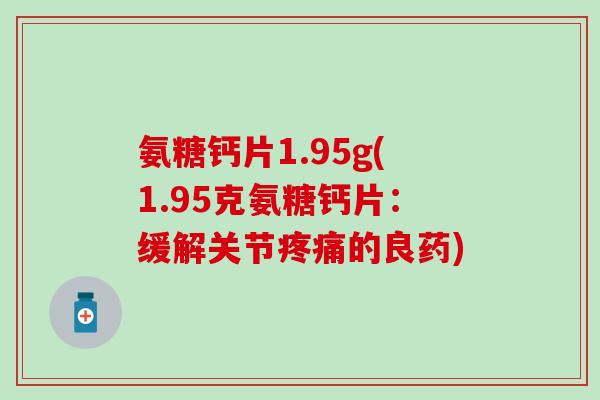 氨糖钙片1.95g(1.95克氨糖钙片:缓解关节疼痛的良药)-第1张图片-氨糖科普网 氨糖钙片1.95g(1.95克氨糖钙片:缓解关节疼痛的良药)-第1张图片-氨糖科普网