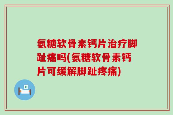 氨糖软骨素钙片治疗脚趾痛吗(氨糖软骨素钙片可缓解脚趾疼痛)-第1张图片-氨糖科普网 氨糖软骨素钙片治疗脚趾痛吗(氨糖软骨素钙片可缓解脚趾疼痛)-第1张图片-氨糖科普网