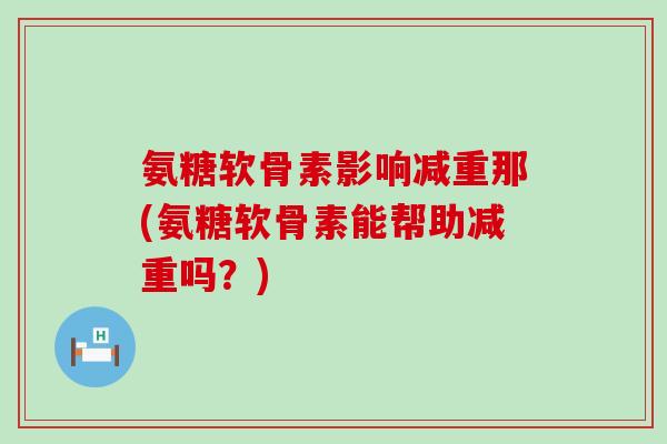 氨糖软骨素影响减重那(氨糖软骨素能帮助减重吗?)-第1张图片-氨糖科普网 氨糖软骨素影响减重那(氨糖软骨素能帮助减重吗?)-第1张图片-氨糖科普网