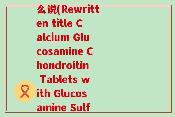 氨糖软骨素钙片英文怎么说(Rewritten title Calcium Glucosamine Chondroitin Tablets with Glucosamine Sulfate)-第1张图片-氨糖科普网 氨糖软骨素钙片英文怎么说(Rewritten title Calcium Glucosamine Chondroitin Tablets with Glucosamine Sulfate)-第1张图片-氨糖科普网