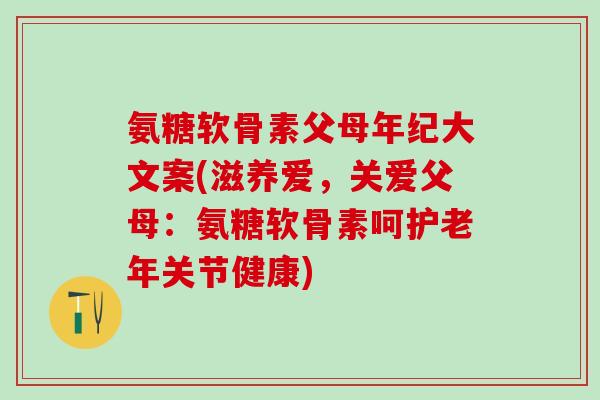 氨糖软骨素父母年纪大文案(滋养爱,关爱父母:氨糖软骨素呵护老年关节健康)-第1张图片-氨糖科普网 氨糖软骨素父母年纪大文案(滋养爱,关爱父母:氨糖软骨素呵护老年关节健康)-第1张图片-氨糖科普网
