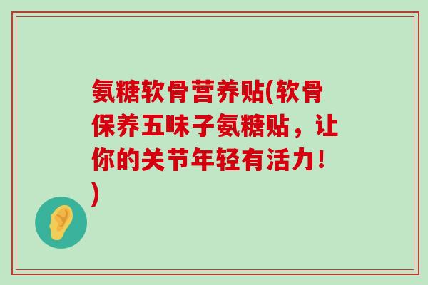 氨糖软骨营养贴(软骨保养五味子氨糖贴,让你的关节年轻有活力!)-第1张图片-氨糖科普网 氨糖软骨营养贴(软骨保养五味子氨糖贴,让你的关节年轻有活力!)-第1张图片-氨糖科普网