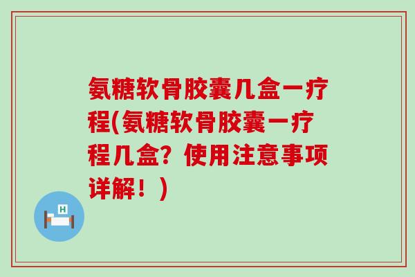氨糖软骨胶囊几盒一疗程(氨糖软骨胶囊一疗程几盒?使用注意事项详解!)-第1张图片-氨糖科普网 氨糖软骨胶囊几盒一疗程(氨糖软骨胶囊一疗程几盒?使用注意事项详解!)-第1张图片-氨糖科普网
