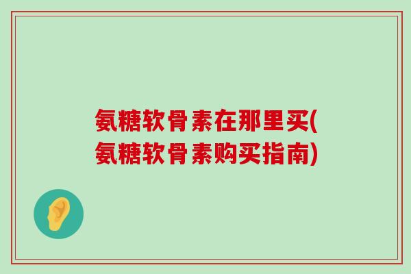 氨糖软骨素在那里买(氨糖软骨素购买指南)-第1张图片-氨糖科普网 氨糖软骨素在那里买(氨糖软骨素购买指南)-第1张图片-氨糖科普网