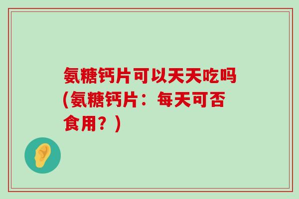 氨糖钙片可以天天吃吗(氨糖钙片:每天可否食用?)-第1张图片-氨糖科普网 氨糖钙片可以天天吃吗(氨糖钙片:每天可否食用?)-第1张图片-氨糖科普网