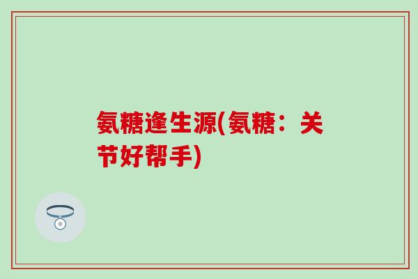 氨糖逢生源(氨糖:关节好帮手)-第1张图片-氨糖科普网 氨糖逢生源(氨糖:关节好帮手)-第1张图片-氨糖科普网