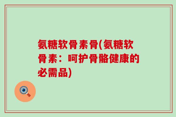 氨糖软骨素骨(氨糖软骨素:呵护骨骼健康的必需品)-第1张图片-氨糖科普网 氨糖软骨素骨(氨糖软骨素:呵护骨骼健康的必需品)-第1张图片-氨糖科普网