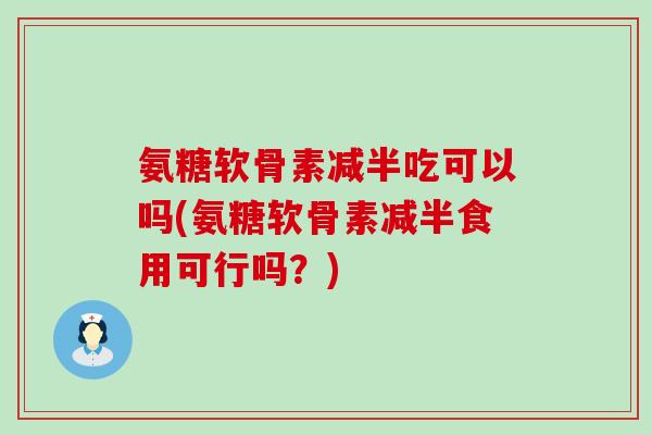 氨糖软骨素减半吃可以吗(氨糖软骨素减半食用可行吗？)-第1张图片-氨糖科普网