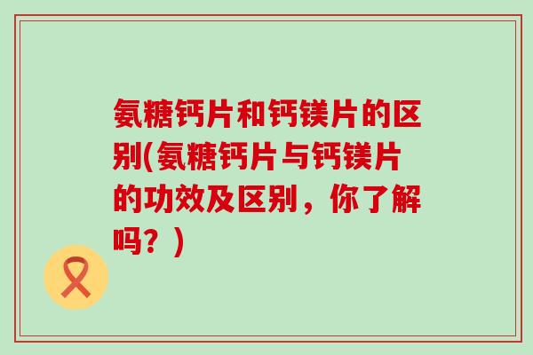 氨糖钙片和钙镁片的区别(氨糖钙片与钙镁片的功效及区别，你了解吗？)-第1张图片-氨糖科普网