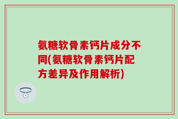 氨糖软骨素钙片成分不同(氨糖软骨素钙片配方差异及作用解析)-第1张图片-氨糖科普网 氨糖软骨素钙片成分不同(氨糖软骨素钙片配方差异及作用解析)-第1张图片-氨糖科普网