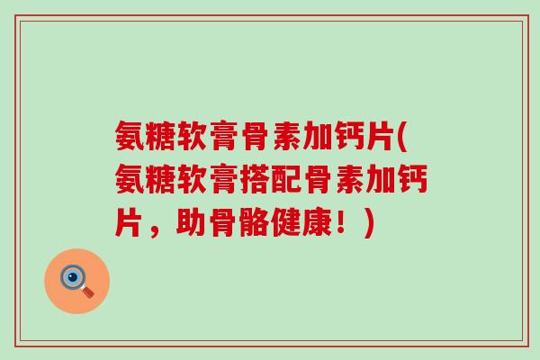 氨糖软膏骨素加钙片(氨糖软膏搭配骨素加钙片,助骨骼健康!)-第1张图片-氨糖科普网 氨糖软膏骨素加钙片(氨糖软膏搭配骨素加钙片,助骨骼健康!)-第1张图片-氨糖科普网