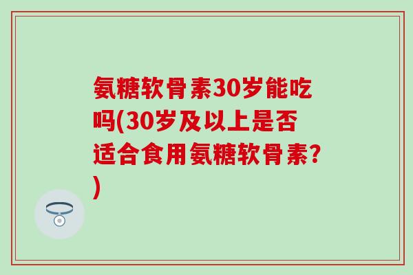 氨糖软骨素30岁能吃吗(30岁及以上是否适合食用氨糖软骨素?)-第1张图片-氨糖科普网 氨糖软骨素30岁能吃吗(30岁及以上是否适合食用氨糖软骨素?)-第1张图片-氨糖科普网