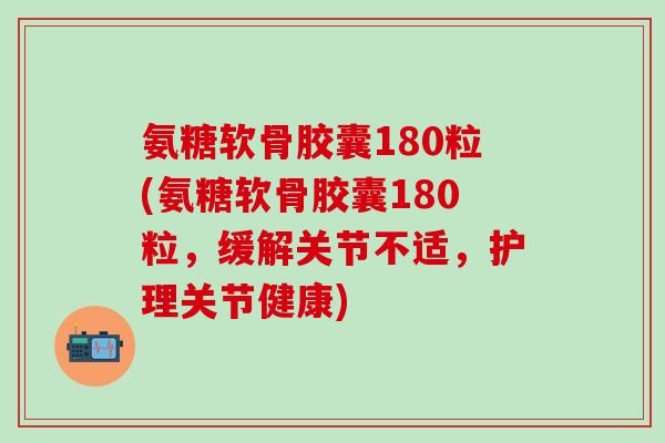 氨糖软骨胶囊180粒(氨糖软骨胶囊180粒，缓解关节不适，护理关节健康)-第1张图片-氨糖科普网