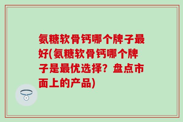 氨糖软骨钙哪个牌子最好(氨糖软骨钙哪个牌子是最优选择?盘点市面上的产品)-第1张图片-氨糖科普网 氨糖软骨钙哪个牌子最好(氨糖软骨钙哪个牌子是最优选择?盘点市面上的产品)-第1张图片-氨糖科普网