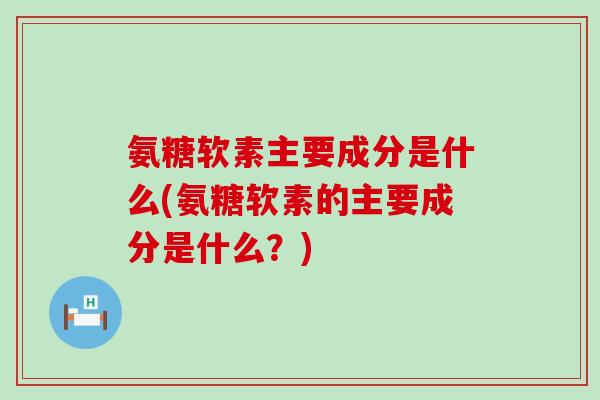 氨糖软素主要成分是什么(氨糖软素的主要成分是什么?)-第1张图片-氨糖科普网 氨糖软素主要成分是什么(氨糖软素的主要成分是什么?)-第1张图片-氨糖科普网