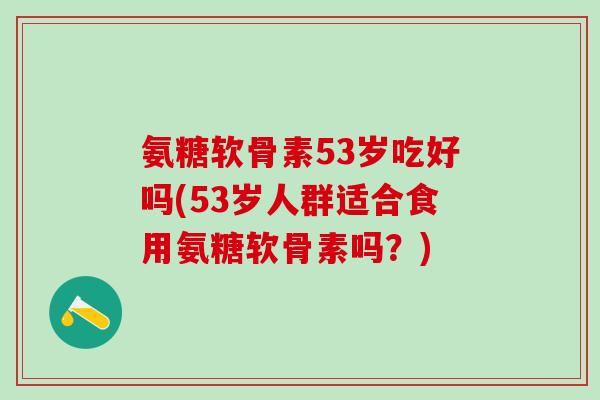 氨糖软骨素53岁吃好吗(53岁人群适合食用氨糖软骨素吗？)-第1张图片-氨糖科普网